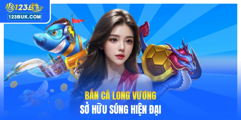 Bắn cá Long Vương sở hữu súng hiện đại